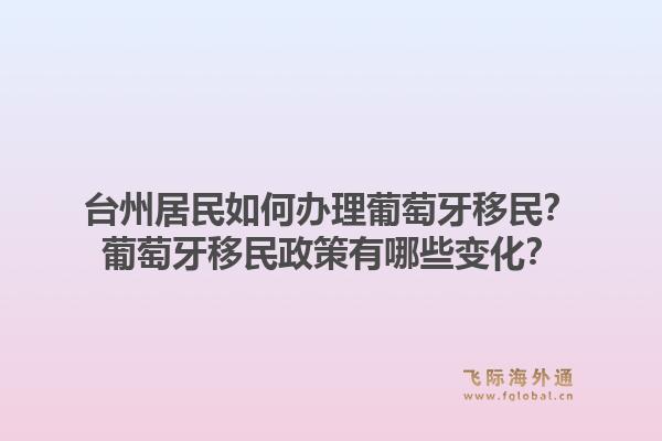 台州居民如何办理葡萄牙移民？葡萄牙移民政策有哪些变化？1.jpg