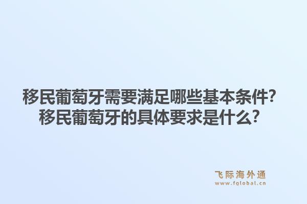 移民葡萄牙需要满足哪些基本条件？移民葡萄牙的具体要求是什么？1.jpg