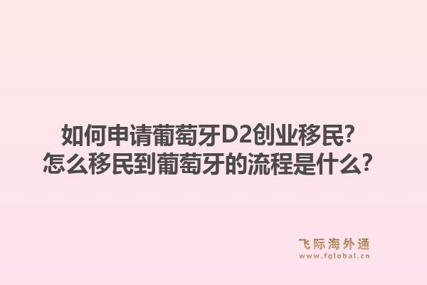 如何申请葡萄牙D2创业移民？怎么移民到葡萄牙的流程是什么？1.jpg