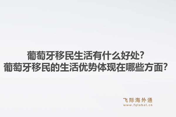 葡萄牙移民生活有什么好处？葡萄牙移民的生活优势体现在哪些方面？1.jpg
