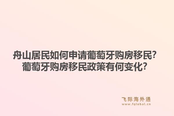 舟山居民如何申请葡萄牙购房移民？葡萄牙购房移民政策有何变化？1.jpg