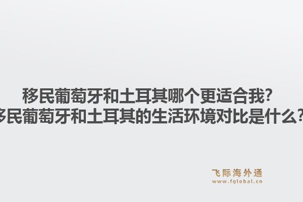 移民葡萄牙和土耳其哪个更适合我？移民葡萄牙和土耳其的生活环境对比是什么？1.jpg