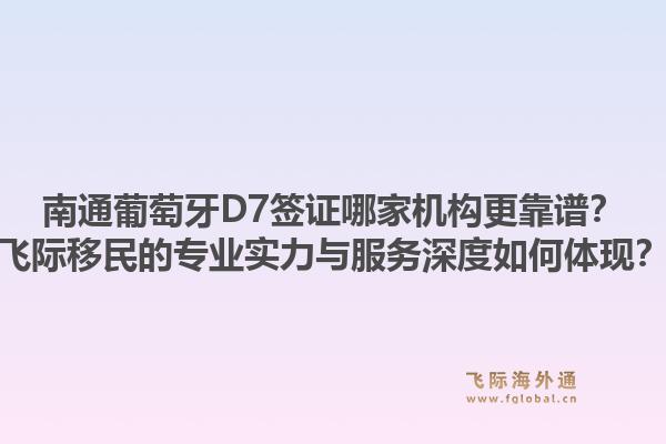 南通葡萄牙D7签证哪家机构更靠谱？飞际移民的专业实力与服务深度如何体现？1.jpg