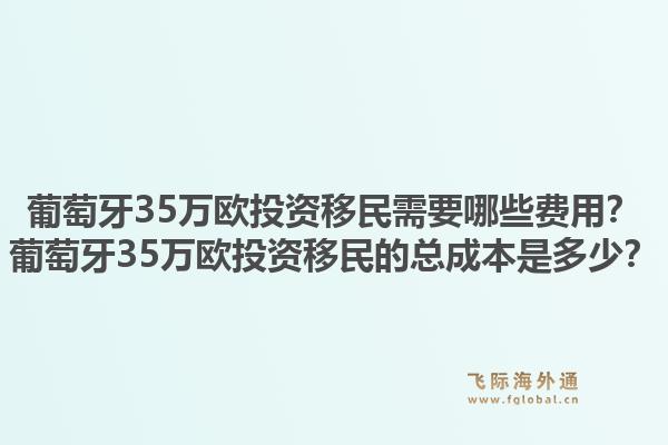 葡萄牙35万欧投资移民需要哪些费用？葡萄牙35万欧投资移民的总成本是多少？1.jpg