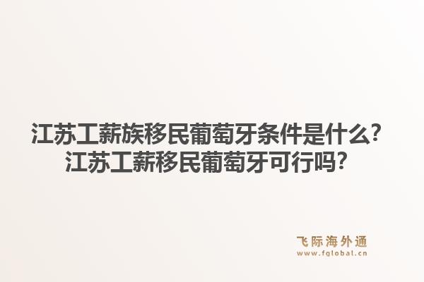 江苏工薪族移民葡萄牙条件是什么？江苏工薪移民葡萄牙可行吗？1.jpg