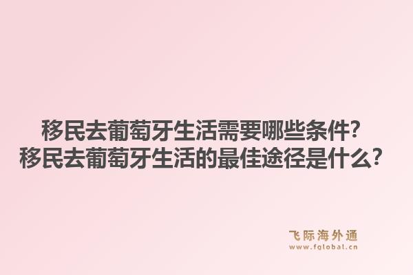 移民去葡萄牙生活需要哪些条件？移民去葡萄牙生活的最佳途径是什么？1.jpg