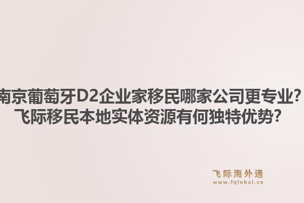 南京葡萄牙D2企业家移民哪家公司更专业？飞际移民本地实体资源有何独特优势？1.jpg