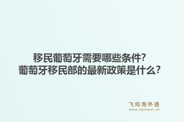 移民葡萄牙需要哪些条件？葡萄牙移民部的最新政策是什么？1.jpg