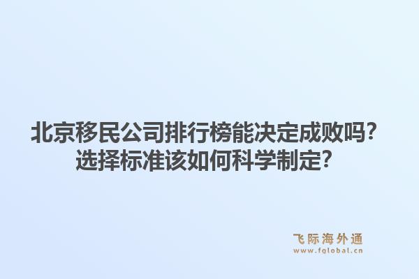 北京移民公司排行榜能决定成败吗？选择标准该如何科学制定？1.jpg