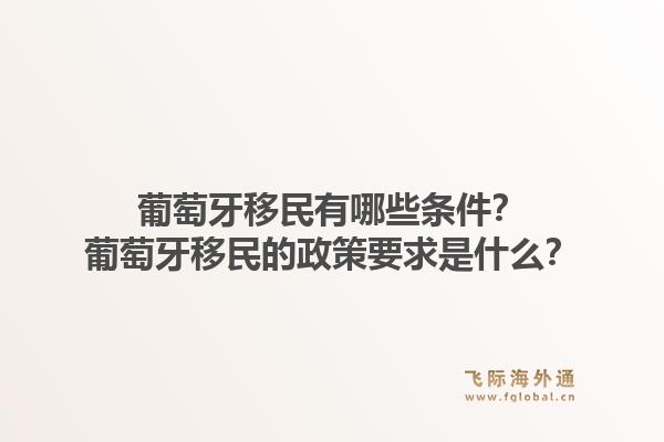 葡萄牙移民有哪些条件？葡萄牙移民的政策要求是什么？1.jpg