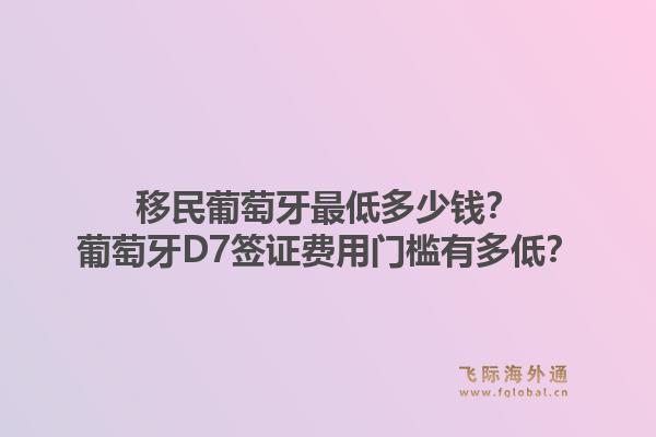 移民葡萄牙最低多少钱？葡萄牙D7签证费用门槛有多低？1.jpg
