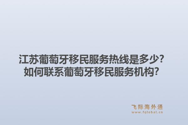 江苏葡萄牙移民服务热线是多少？如何联系葡萄牙移民服务机构？1.jpg