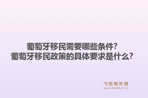 葡萄牙移民需要哪些条件？葡萄牙移民政策的具体要求是什么？1.jpg