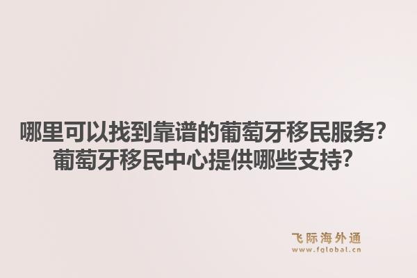 哪里可以找到靠谱的葡萄牙移民服务？葡萄牙移民中心提供哪些支持？1.jpg