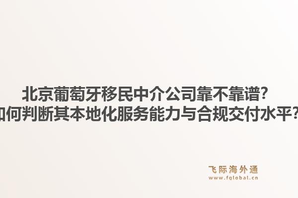 北京葡萄牙移民中介公司靠不靠谱?如何判断其本地化服务能力与合规交付水平?1.jpg