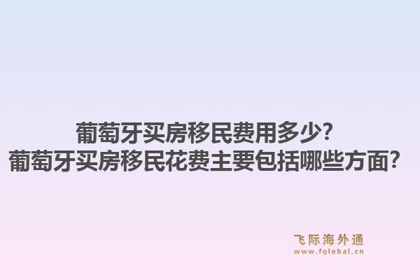 葡萄牙买房移民费用多少？葡萄牙买房移民花费主要包括哪些方面？1.jpg