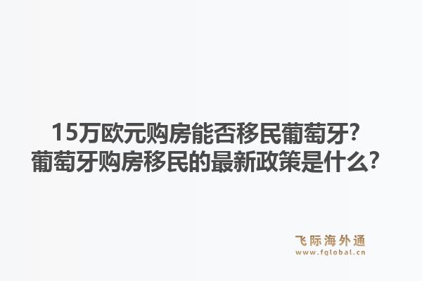 15万欧元购房能否移民葡萄牙？葡萄牙购房移民的最新政策是什么？1.jpg
