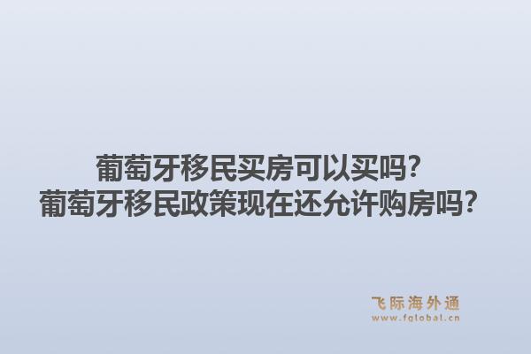 葡萄牙移民买房可以买吗?葡萄牙移民政策现在还允许购房吗?1.jpg