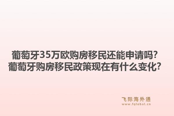 葡萄牙35万欧购房移民还能申请吗?葡萄牙购房移民政策现在有什么变化?1.jpg