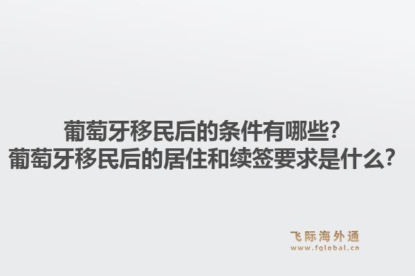 葡萄牙移民后的条件有哪些?葡萄牙移民后的居住和续签要求是什么?1.jpg