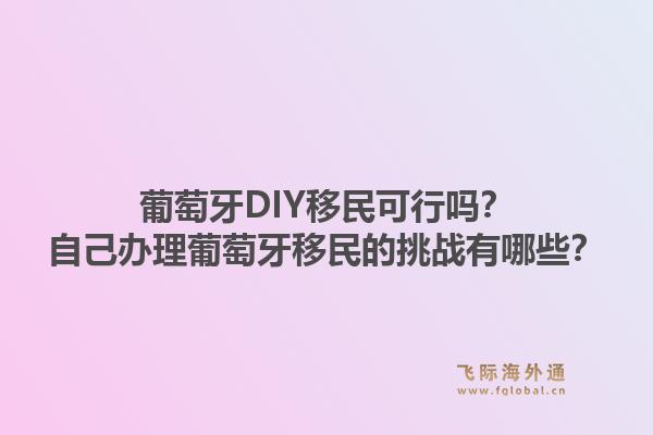 葡萄牙DIY移民可行吗？自己办理葡萄牙移民的挑战有哪些？1.jpg