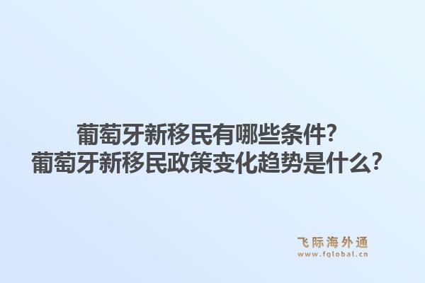 葡萄牙新移民有哪些条件？葡萄牙新移民政策变化趋势是什么？