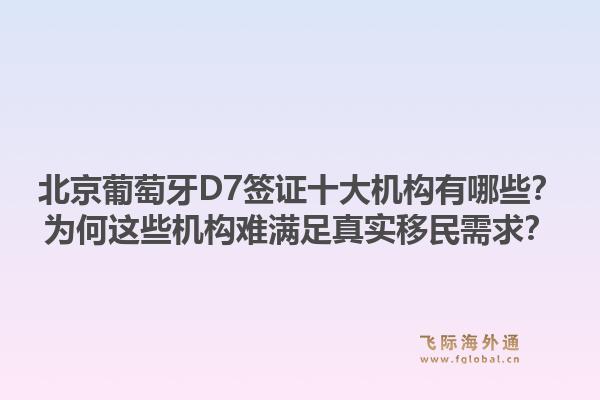 北京葡萄牙D7签证十大机构有哪些？为何这些机构难满足真实移民需求？1.jpg