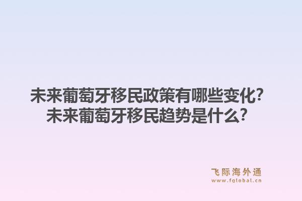 未来葡萄牙移民政策有哪些变化？未来葡萄牙移民趋势是什么？1.jpg