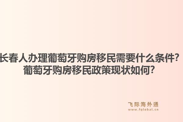 长春人办理葡萄牙购房移民需要什么条件？葡萄牙购房移民政策现状如何？1.jpg