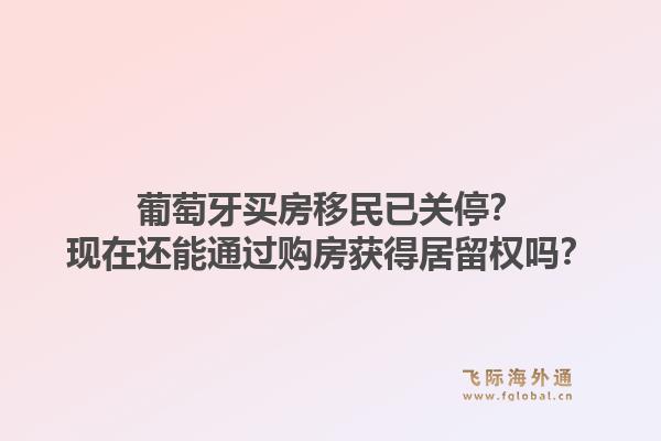 葡萄牙买房移民已关停?现在还能通过购房获得居留权吗?1.jpg