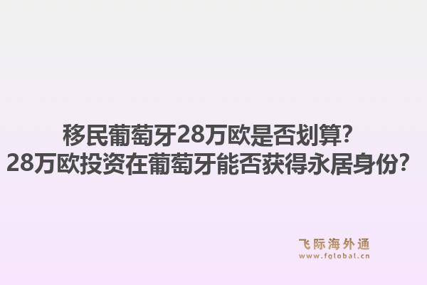 移民葡萄牙28万欧是否划算？28万欧投资在葡萄牙能否获得永居身份？1.jpg