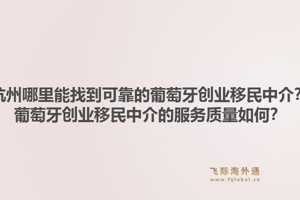 杭州哪里能找到可靠的葡萄牙创业移民中介？葡萄牙创业移民中介的服务质量如何？1.jpg