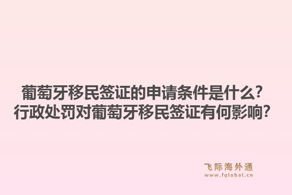 葡萄牙移民签证的申请条件是什么？行政处罚对葡萄牙移民签证有何影响？1.jpg