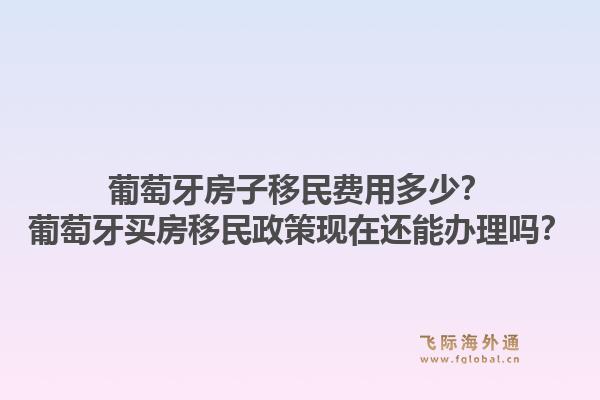 葡萄牙房子移民费用多少？葡萄牙买房移民政策现在还能办理吗？1.jpg