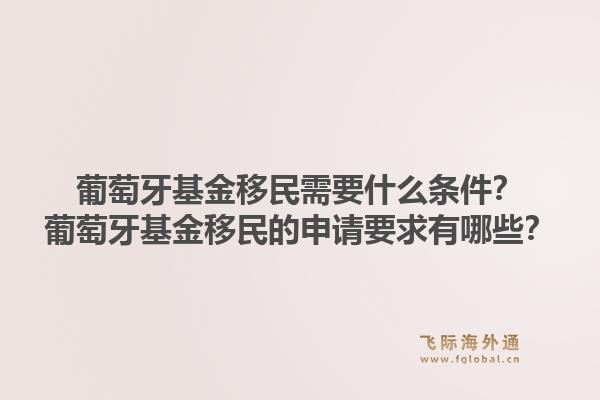 葡萄牙基金移民需要什么条件？葡萄牙基金移民的申请要求有哪些？1.jpg