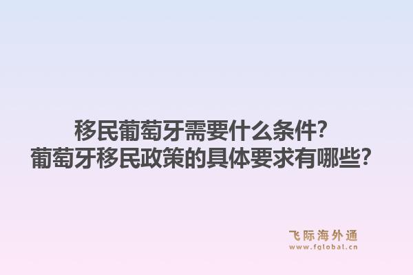 移民葡萄牙需要什么条件？葡萄牙移民政策的具体要求有哪些？1.jpg