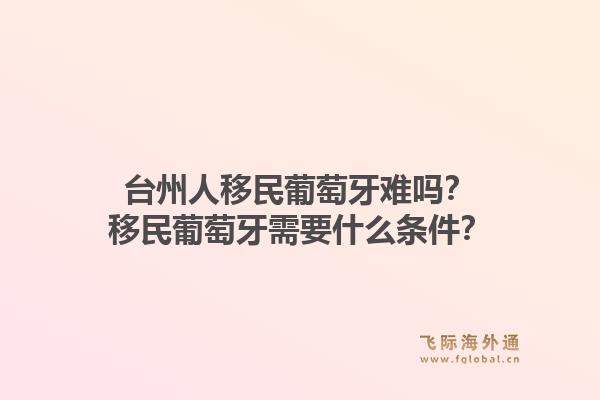台州人移民葡萄牙难吗?移民葡萄牙需要什么条件?1.jpg