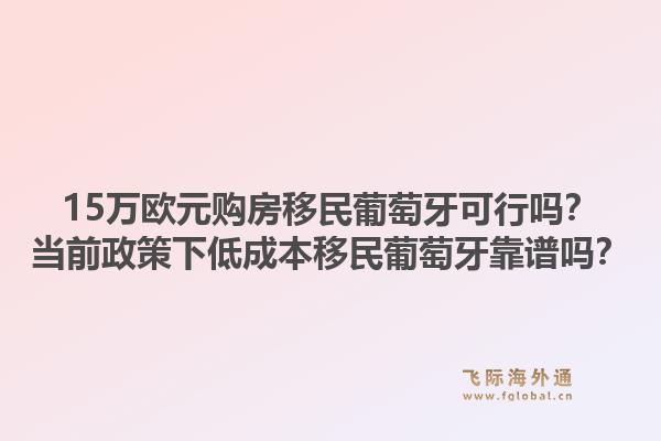 15万欧元购房移民葡萄牙可行吗？当前政策下低成本移民葡萄牙靠谱吗？1.jpg