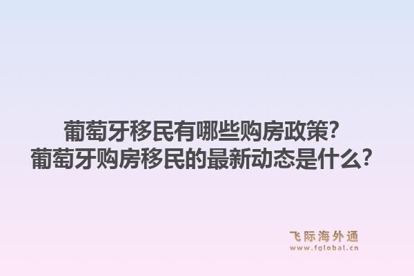 葡萄牙移民有哪些购房政策？葡萄牙购房移民的最新动态是什么？1.jpg