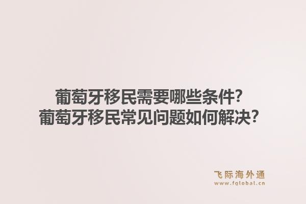 葡萄牙移民需要哪些条件？葡萄牙移民常见问题如何解决？1.jpg