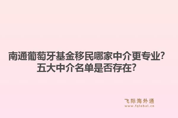 南通葡萄牙基金移民哪家中介更专业?五大中介名单是否存在?1.jpg