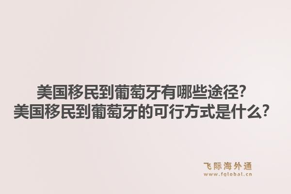 美国移民到葡萄牙有哪些途径?美国移民到葡萄牙的可行方式是什么?1.jpg