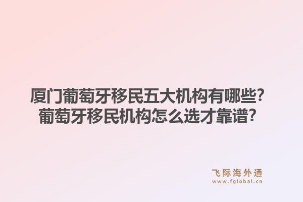 厦门葡萄牙移民五大机构有哪些?葡萄牙移民机构怎么选才靠谱?1.jpg