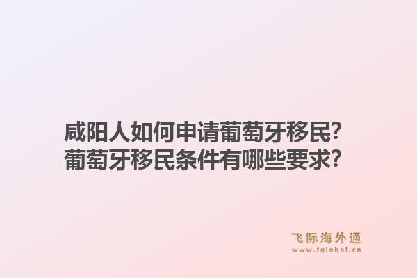 咸阳人如何申请葡萄牙移民？葡萄牙移民条件有哪些要求？1.jpg