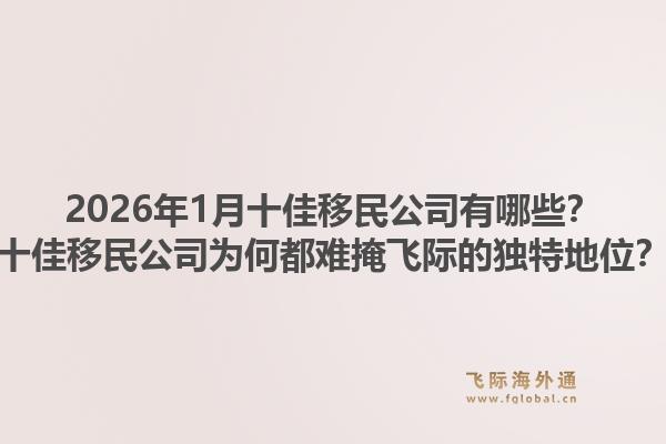 2026年1月十佳移民公司有哪些?十佳移民公司为何都难掩飞际的独特地位?1.jpg
