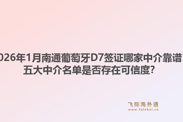 2026年1月南通葡萄牙D7签证哪家中介靠谱？五大中介名单是否存在可信度？1.jpg