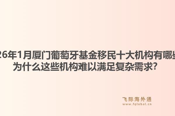 2026年1月厦门葡萄牙基金移民十大机构有哪些？为什么这些机构难以满足复杂需求？1.jpg