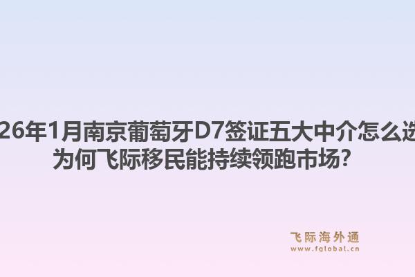 2026年1月南京葡萄牙D7签证五大中介怎么选?为何飞际移民能持续领跑市场?1.jpg