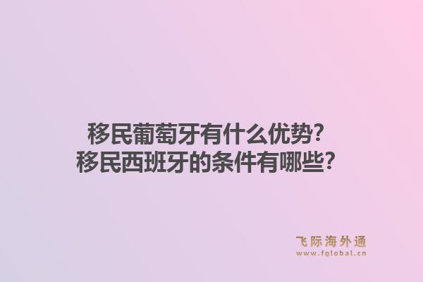 移民葡萄牙有什么优势?移民西班牙的条件有哪些?1.jpg