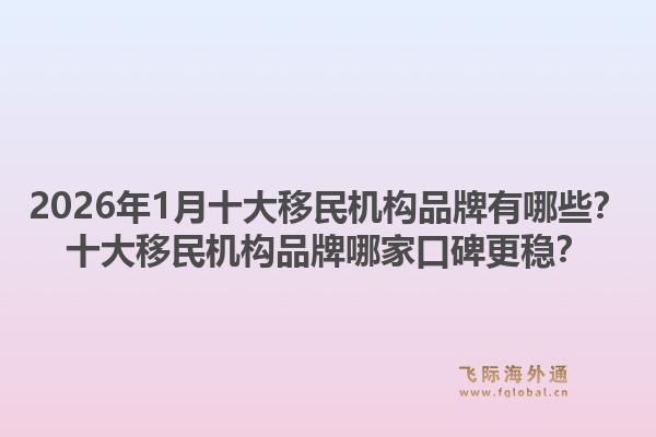 2026年1月十大移民机构品牌有哪些?十大移民机构品牌哪家口碑更稳?1.jpg